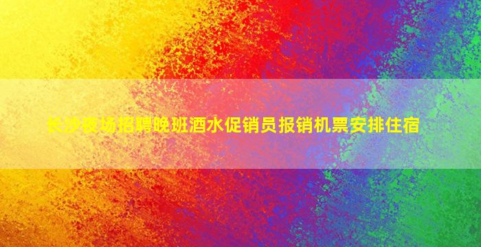 长沙夜场招聘晚班酒水促销员报销机票安排住宿